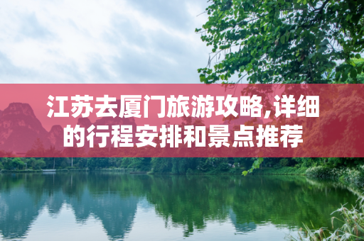 江苏去厦门旅游攻略,详细的行程安排和景点推荐