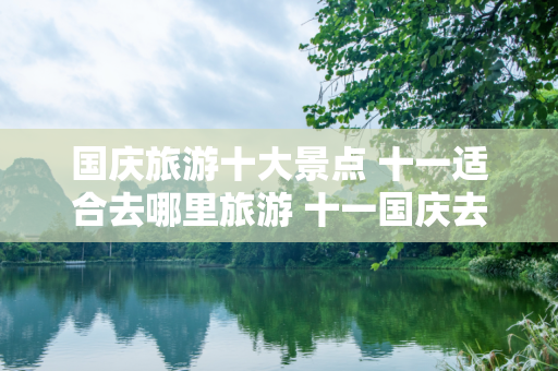 国庆旅游十大景点 十一适合去哪里旅游 十一国庆去哪玩最好