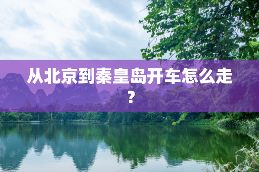 从北京到秦皇岛开车怎么走？