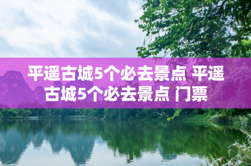 平遥古城5个必去景点 平遥古城5个必去景点 门票
