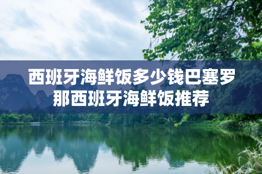 西班牙海鲜饭多少钱巴塞罗那西班牙海鲜饭推荐