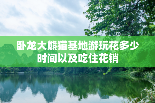 卧龙大熊猫基地游玩花多少时间以及吃住花销
