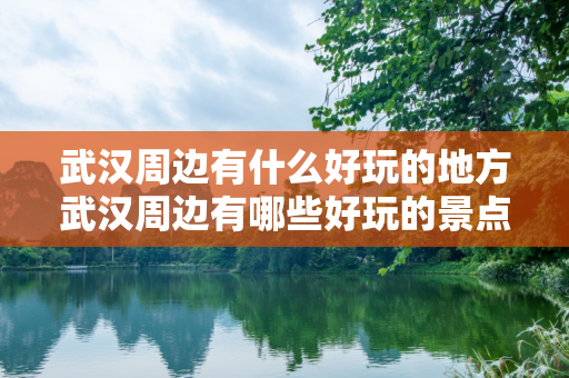 武汉周边有什么好玩的地方武汉周边有哪些好玩的景点推荐