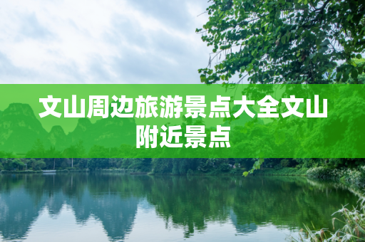 文山周边旅游景点大全文山附近景点