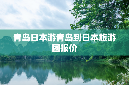 青岛日本游青岛到日本旅游团报价
