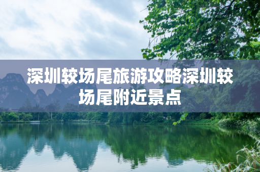 深圳较场尾旅游攻略深圳较场尾附近景点