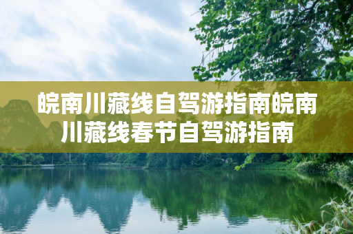 皖南川藏线自驾游指南皖南川藏线春节自驾游指南