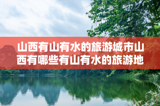 山西有山有水的旅游城市山西有哪些有山有水的旅游地