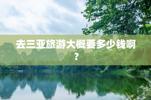 去三亚旅游大概要多少钱啊？
