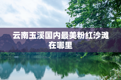 云南玉溪国内最美粉红沙滩在哪里