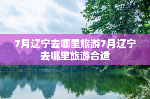 7月辽宁去哪里旅游7月辽宁去哪里旅游合适