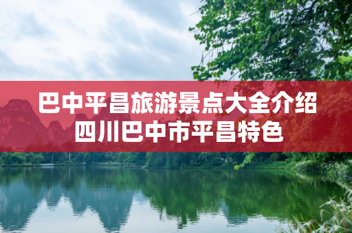 巴中平昌旅游景点大全介绍 四川巴中市平昌特色