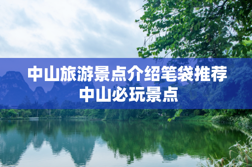 中山旅游景点介绍笔袋推荐 中山必玩景点