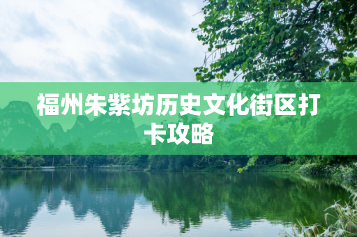 福州朱紫坊历史文化街区打卡攻略