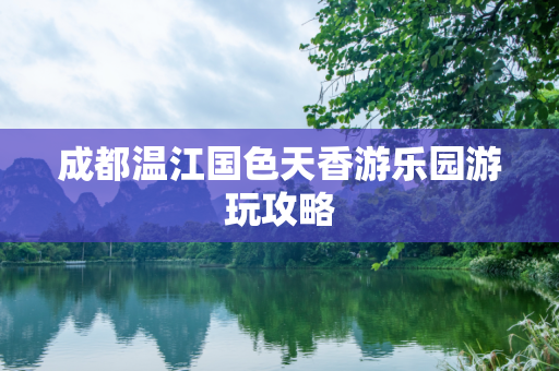 成都温江国色天香游乐园游玩攻略