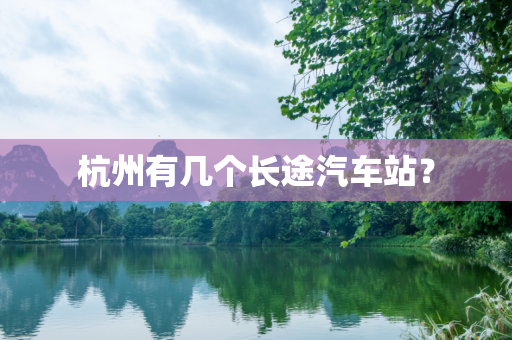 杭州有几个长途汽车站？