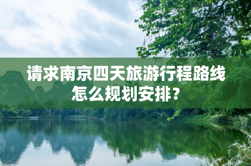 请求南京四天旅游行程路线怎么规划安排？