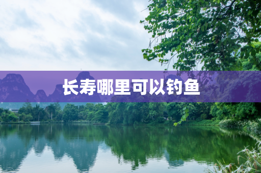 长寿哪里可以钓鱼