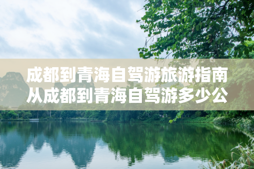 成都到青海自驾游旅游指南从成都到青海自驾游多少公里