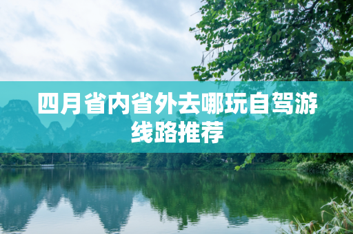 四月省内省外去哪玩自驾游线路推荐