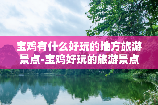 宝鸡有什么好玩的地方旅游景点-宝鸡好玩的旅游景点