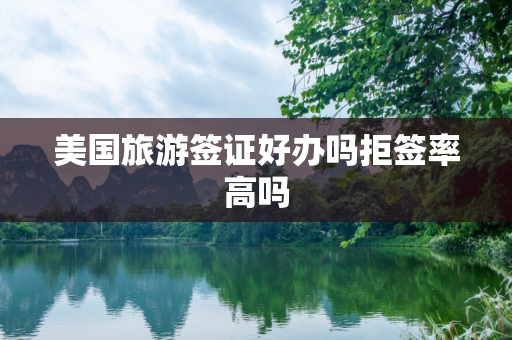 美国旅游签证好办吗拒签率高吗