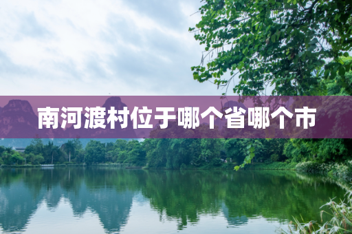 南河渡村位于哪个省哪个市