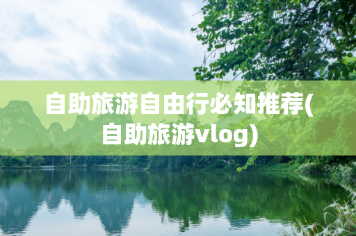 自助旅游自由行必知推荐(自助旅游vlog)
