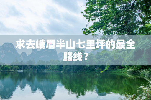 求去峨眉半山七里坪的最全路线？