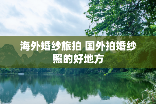 海外婚纱旅拍 国外拍婚纱照的好地方