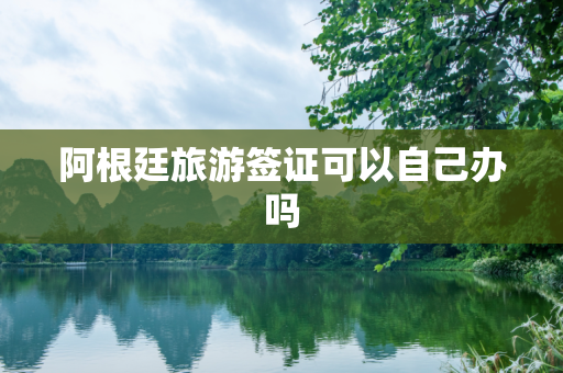 阿根廷旅游签证可以自己办吗