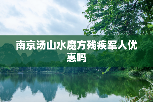 南京汤山水魔方残疾军人优惠吗