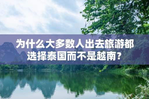 为什么大多数人出去旅游都选择泰国而不是越南？