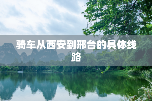 骑车从西安到邢台的具体线路