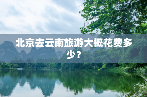 北京去云南旅游大概花费多少？