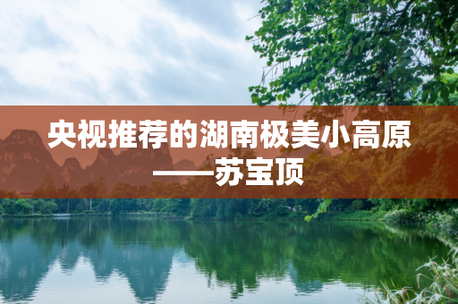 央视推荐的湖南极美小高原——苏宝顶