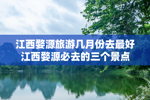 江西婺源旅游几月份去最好江西婺源必去的三个景点