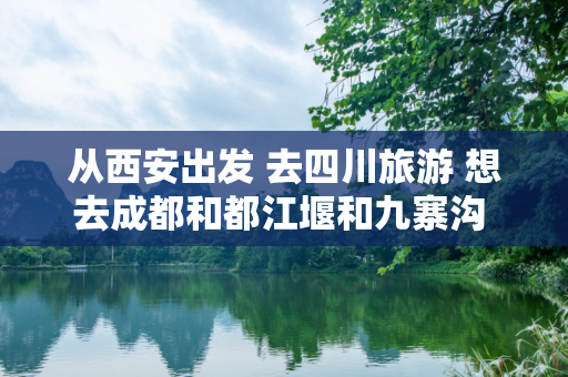 从西安出发 去四川旅游 想去成都和都江堰和九寨沟 ？