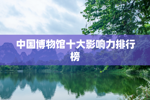 中国博物馆十大影响力排行榜