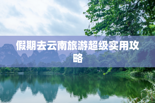 假期去云南旅游超级实用攻略