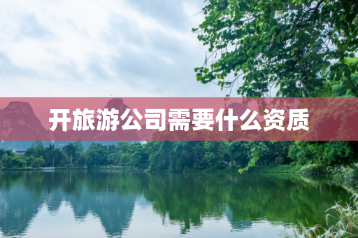 开旅游公司需要什么资质