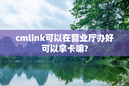 cmlink可以在营业厅办好可以拿卡嘛?