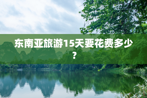 东南亚旅游15天要花费多少？