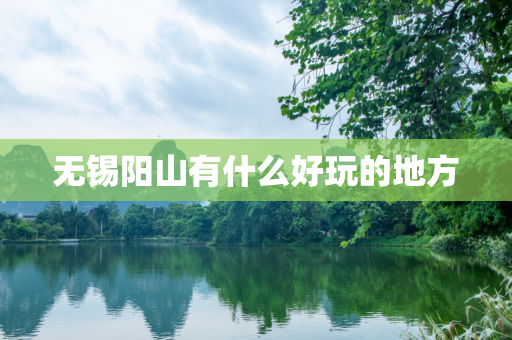 无锡阳山有什么好玩的地方