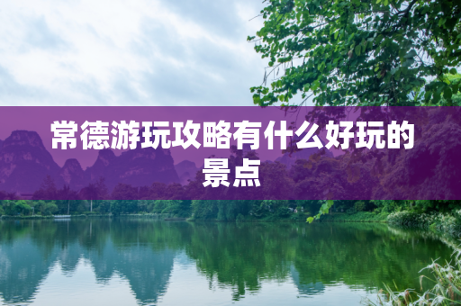 常德游玩攻略有什么好玩的景点