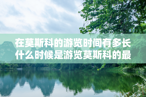 在莫斯科的游览时间有多长什么时候是游览莫斯科的最佳时间？