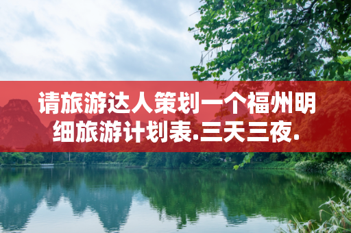 请旅游达人策划一个福州明细旅游计划表.三天三夜.