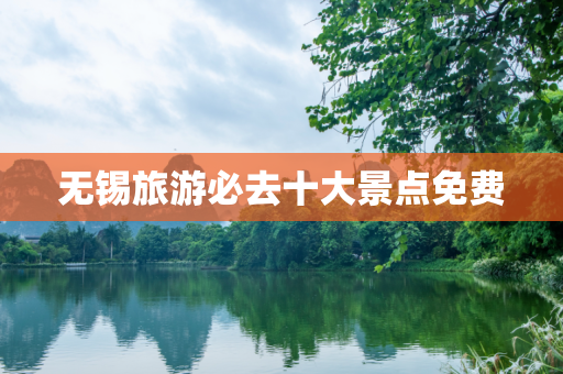无锡旅游必去十大景点免费
