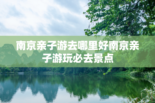南京亲子游去哪里好南京亲子游玩必去景点