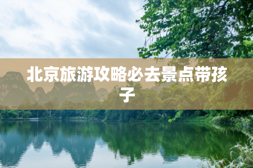 北京旅游攻略必去景点带孩子